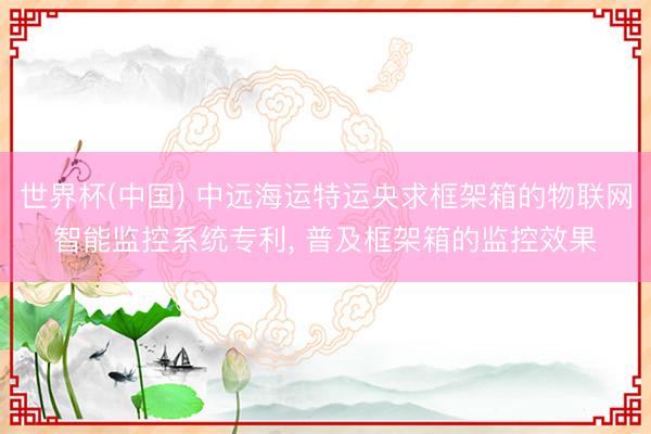 世界杯(中国) 中远海运特运央求框架箱的物联网智能监控系统专利， 普及框架箱的监控效果