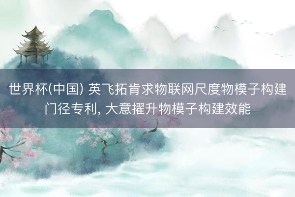 世界杯(中国) 英飞拓肯求物联网尺度物模子构建门径专利， 大意擢升物模子构建效能