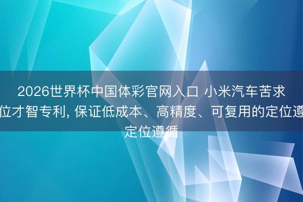 2026世界杯中国体彩官网入口 小米汽车苦求定位才智专利， 保证低成本、高精度、可复用的定位遵循