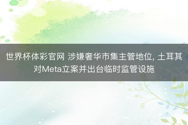 世界杯体彩官网 涉嫌奢华市集主管地位， 土耳其对Meta立案并出台临时监管设施