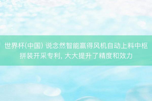 世界杯(中国) 说念然智能赢得风机自动上料中枢拼装开采专利， 大大提升了精度和效力