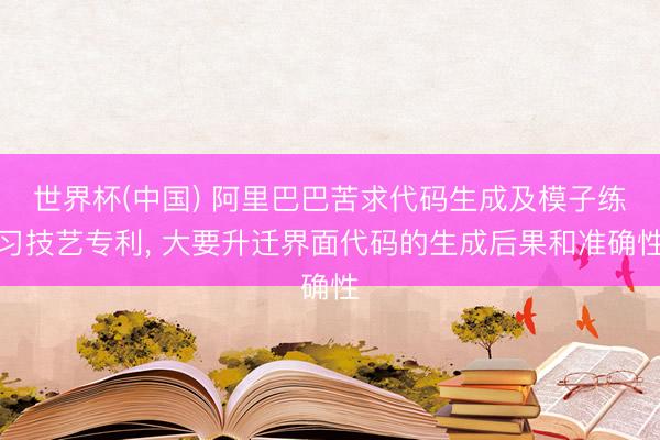 世界杯(中国) 阿里巴巴苦求代码生成及模子练习技艺专利， 大要升迁界面代码的生成后果和准确性