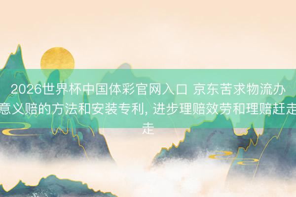 2026世界杯中国体彩官网入口 京东苦求物流办意义赔的方法和安装专利， 进步理赔效劳和理赔赶走