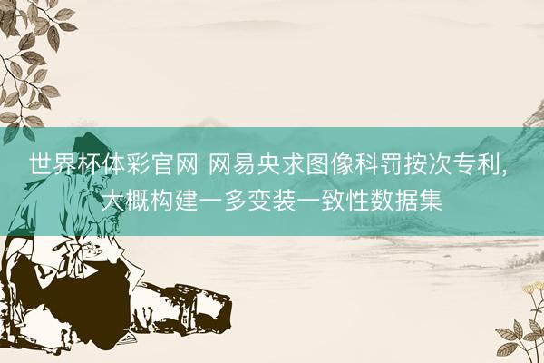 世界杯体彩官网 网易央求图像科罚按次专利， 大概构建一多变装一致性数据集