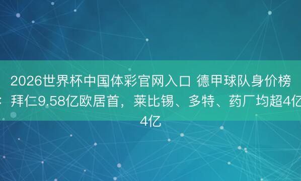 2026世界杯中国体彩官网入口 德甲球队身价榜:拜仁9.58亿欧居首,莱比锡、多特、药厂均超4亿