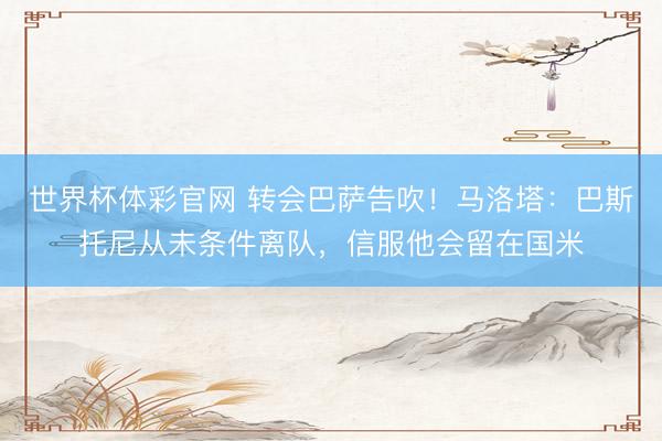 世界杯体彩官网 转会巴萨告吹！马洛塔：巴斯托尼从未条件离队，信服他会留在国米