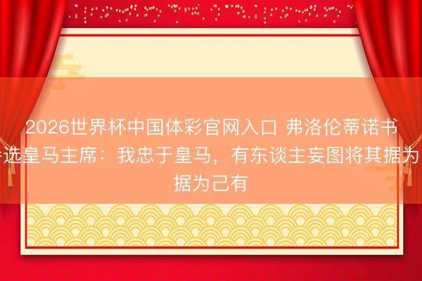 2026世界杯中国体彩官网入口 弗洛伦蒂诺书记参选皇马主席：我忠于皇马，有东谈主妄图将其据为己有
