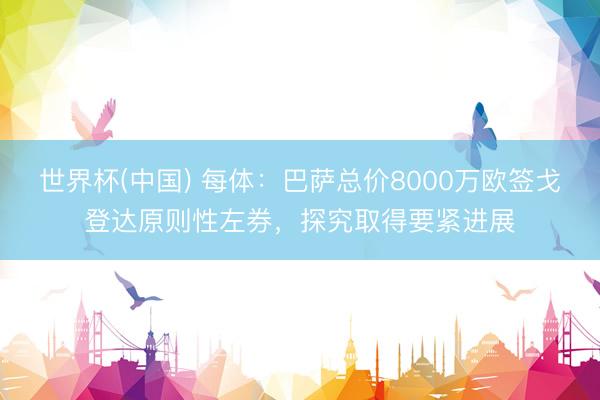 世界杯(中国) 每体：巴萨总价8000万欧签戈登达原则性左券，探究取得要紧进展