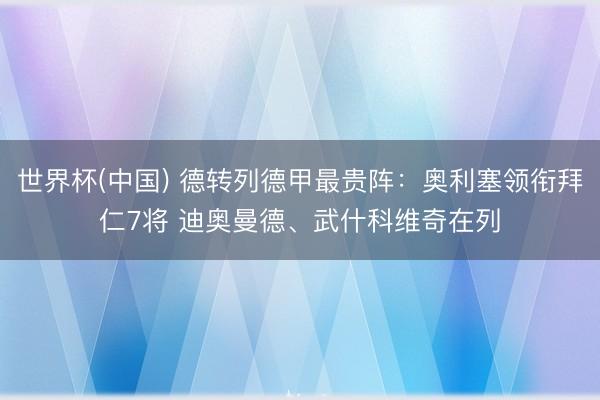 世界杯(中国) 德转列德甲最贵阵：奥利塞领衔拜仁7将 迪奥曼德、武什科维奇在列