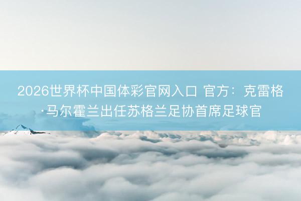 2026世界杯中国体彩官网入口 官方：克雷格·马尔霍兰出任苏格兰足协首席足球官