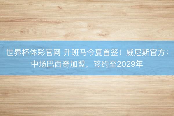 世界杯体彩官网 升班马今夏首签！威尼斯官方：中场巴西奇加盟，签约至2029年