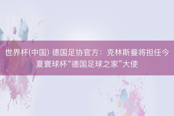 世界杯(中国) 德国足协官方：克林斯曼将担任今夏寰球杯“德国足球之家”大使