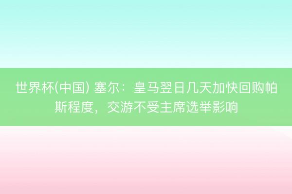 世界杯(中国) 塞尔：皇马翌日几天加快回购帕斯程度，交游不受主席选举影响