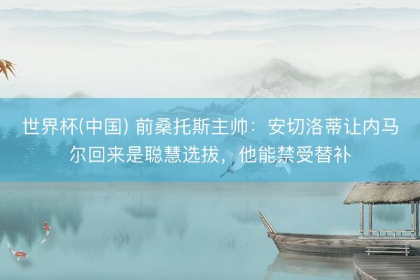 世界杯(中国) 前桑托斯主帅：安切洛蒂让内马尔回来是聪慧选拔，他能禁受替补