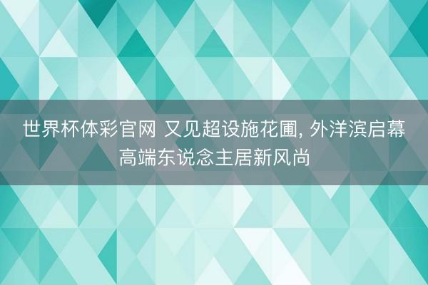 世界杯体彩官网 又见超设施花圃, 外洋滨启幕高端东说念主居新风尚