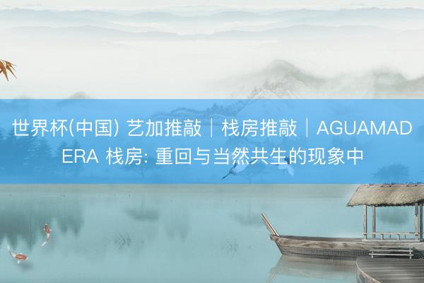 世界杯(中国) 艺加推敲│栈房推敲│AGUAMADERA 栈房: 重回与当然共生的现象中