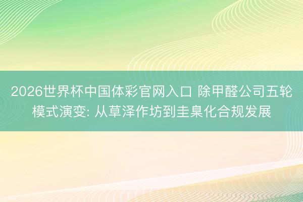 2026世界杯中国体彩官网入口 除甲醛公司五轮模式演变: 从草泽作坊到圭臬化合规发展