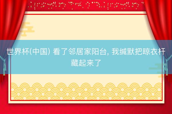 世界杯(中国) 看了邻居家阳台， 我缄默把晾衣杆藏起来了