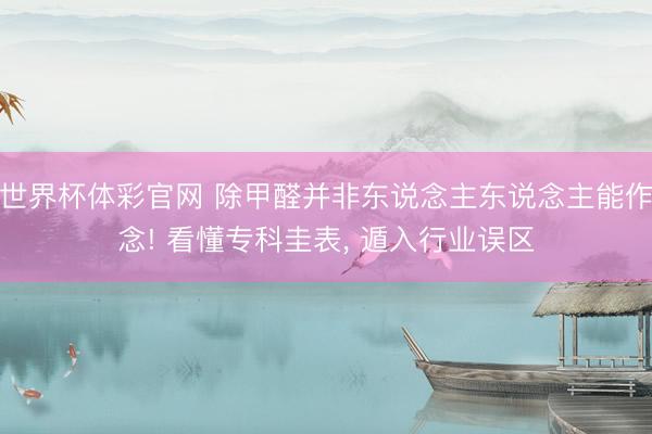 世界杯体彩官网 除甲醛并非东说念主东说念主能作念! 看懂专科圭表, 遁入行业误区