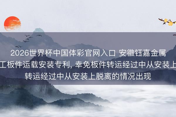 2026世界杯中国体彩官网入口 安徽钰嘉金属科技恳求橱柜加工板件运载安装专利， 幸免板件转运经过中从安装上脱离的情况出现