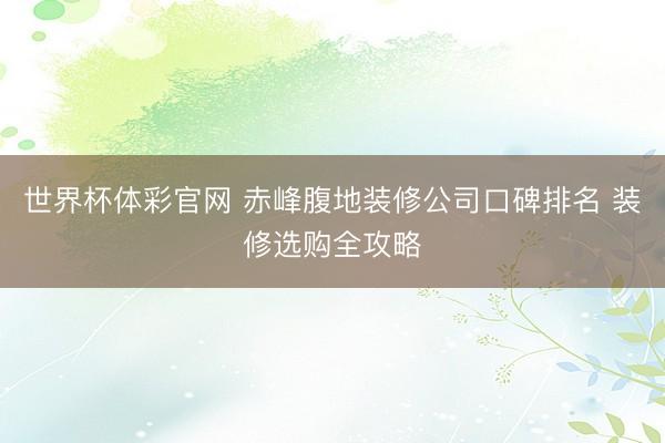 世界杯体彩官网 赤峰腹地装修公司口碑排名 装修选购全攻略