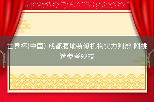 世界杯(中国) 成都腹地装修机构实力判辨 附挑选参考妙技