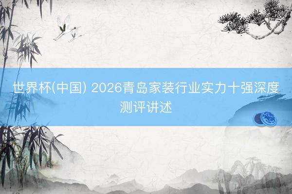 世界杯(中国) 2026青岛家装行业实力十强深度测评讲述