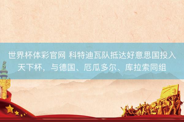 世界杯体彩官网 科特迪瓦队抵达好意思国投入天下杯，与德国、厄瓜多尔、库拉索同组