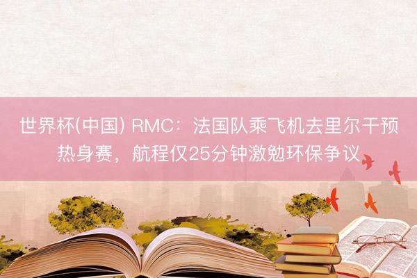 世界杯(中国) RMC:法国队乘飞机去里尔干预热身赛,航程仅25分钟激勉环保争议
