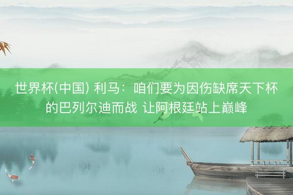 世界杯(中国) 利马：咱们要为因伤缺席天下杯的巴列尔迪而战 让阿根廷站上巅峰