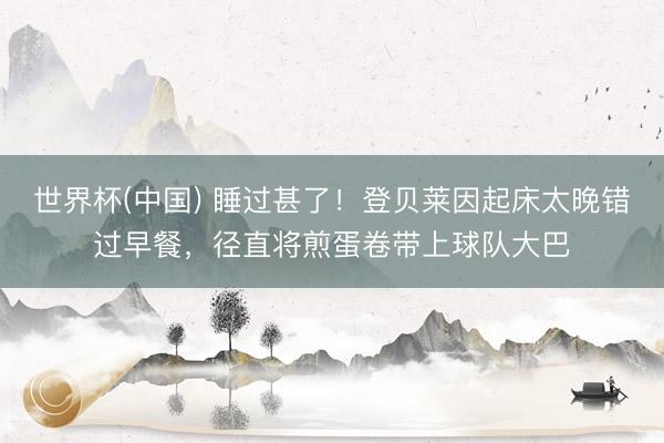 世界杯(中国) 睡过甚了！登贝莱因起床太晚错过早餐，径直将煎蛋卷带上球队大巴