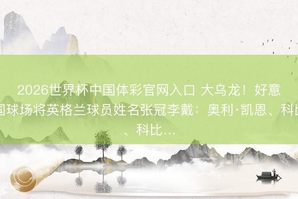 2026世界杯中国体彩官网入口 大乌龙!好意思国球场将英格兰球员姓名张冠李戴:奥利·凯恩、科比…