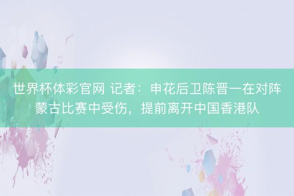 世界杯体彩官网 记者：申花后卫陈晋一在对阵蒙古比赛中受伤，提前离开中国香港队