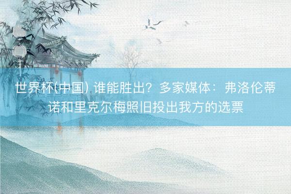 世界杯(中国) 谁能胜出？多家媒体：弗洛伦蒂诺和里克尔梅照旧投出我方的选票