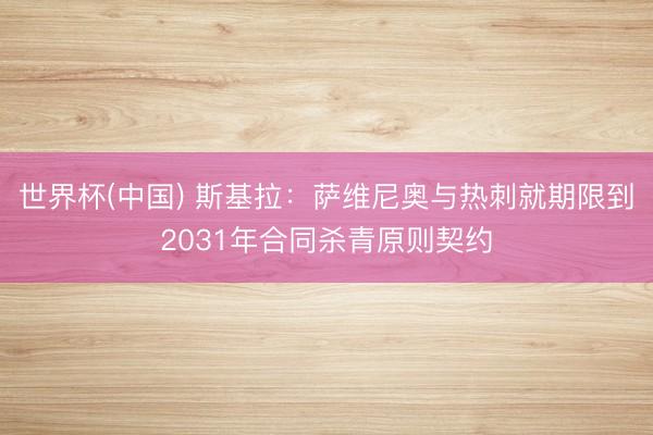 世界杯(中国) 斯基拉：萨维尼奥与热刺就期限到2031年合同杀青原则契约