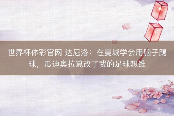 世界杯体彩官网 达尼洛：在曼城学会用脑子踢球，瓜迪奥拉篡改了我的足球想维