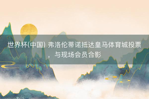 世界杯(中国) 弗洛伦蒂诺抵达皇马体育城投票，与现场会员合影