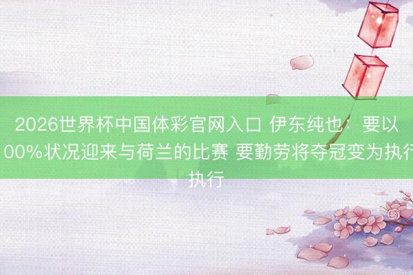 2026世界杯中国体彩官网入口 伊东纯也：要以100%状况迎来与荷兰的比赛 要勤劳将夺冠变为执行
