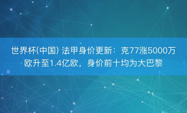 世界杯(中国) 法甲身价更新：克77涨5000万欧升至1.4亿欧，身价前十均为大巴黎