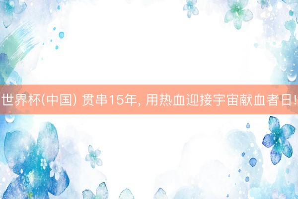 世界杯(中国) 贯串15年, 用热血迎接宇宙献血者日!