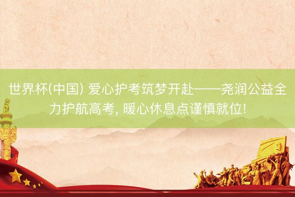 世界杯(中国) 爱心护考筑梦开赴——尧润公益全力护航高考， 暖心休息点谨慎就位!