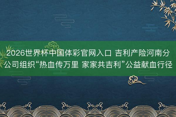 2026世界杯中国体彩官网入口 吉利产险河南分公司组织“热血传万里 家家共吉利”公益献血行径