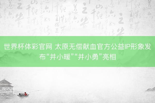 世界杯体彩官网 太原无偿献血官方公益IP形象发布“并小暖”“并小勇”亮相
