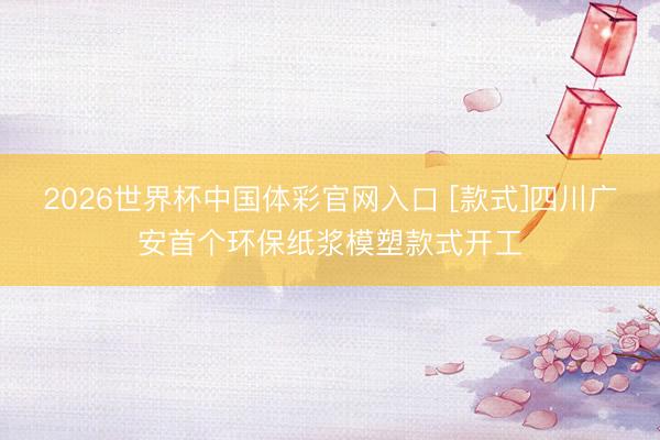2026世界杯中国体彩官网入口 [款式]四川广安首个环保纸浆模塑款式开工