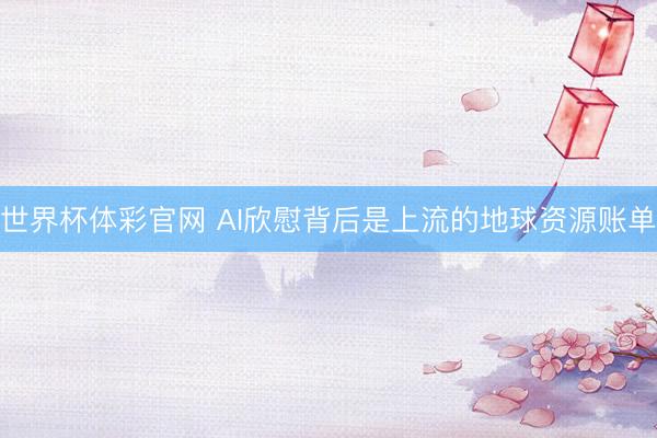 世界杯体彩官网 AI欣慰背后是上流的地球资源账单