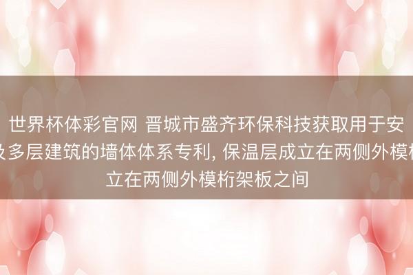 世界杯体彩官网 晋城市盛齐环保科技获取用于安设式别墅及多层建筑的墙体体系专利， 保温层成立在两侧外模桁架板之间
