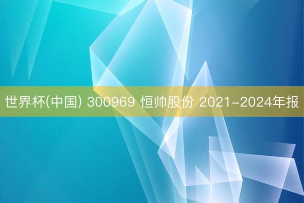 世界杯(中国) 300969 恒帅股份 2021-2024年报