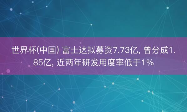世界杯(中国) 富士达拟募资7.73亿， 曾分成1.85亿， 近两年研发用度率低于1%