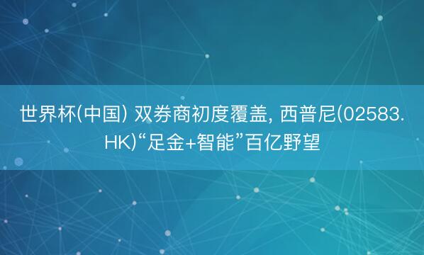 世界杯(中国) 双券商初度覆盖， 西普尼(02583.HK)“足金+智能”百亿野望