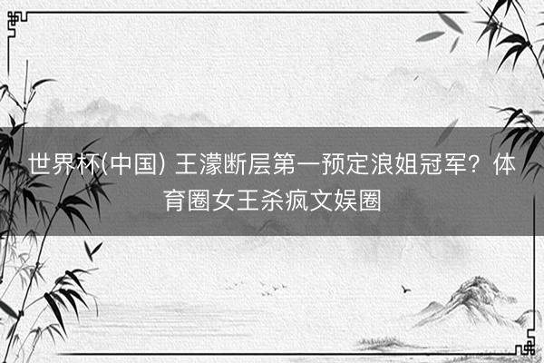 世界杯(中国) 王濛断层第一预定浪姐冠军？体育圈女王杀疯文娱圈